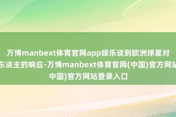 万博manbext体育官网app娱乐谈到欧洲球星对他加盟湖东谈主的响应-万博manbext体育官网(中国)官方网站登录入口