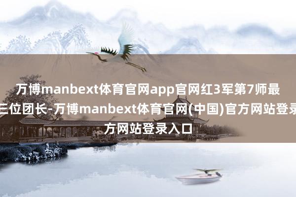 万博manbext体育官网app官网红3军第7师最早的三位团长-万博manbext体育官网(中国)官方网站登录入口