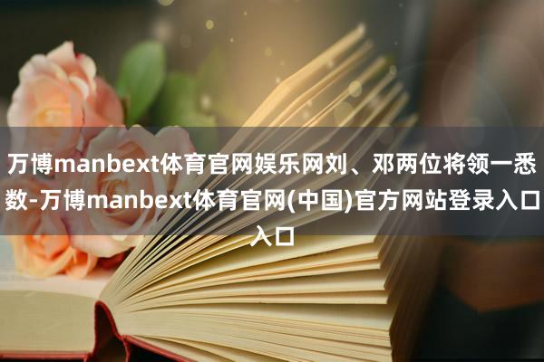 万博manbext体育官网娱乐网刘、邓两位将领一悉数-万博manbext体育官网(中国)官方网站登录入口