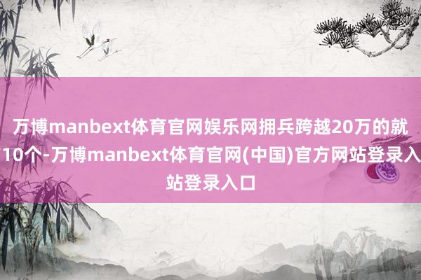 万博manbext体育官网娱乐网拥兵跨越20万的就有10个-万博manbext体育官网(中国)官方网站登录入口