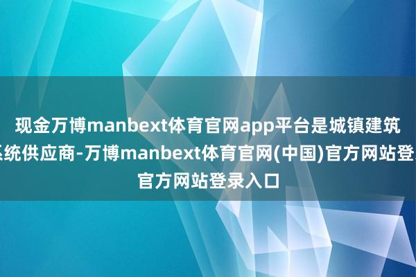 现金万博manbext体育官网app平台是城镇建筑光伏系统供应商-万博manbext体育官网(中国)官方网站登录入口