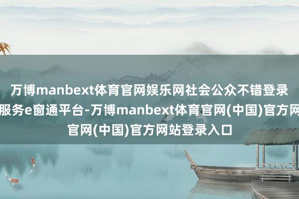 万博manbext体育官网娱乐网社会公众不错登录北京市企业服务e窗通平台-万博manbext体育官网(中国)官方网站登录入口
