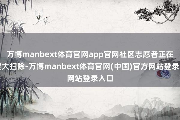 万博manbext体育官网app官网社区志愿者正在开展大扫除-万博manbext体育官网(中国)官方网站登录入口