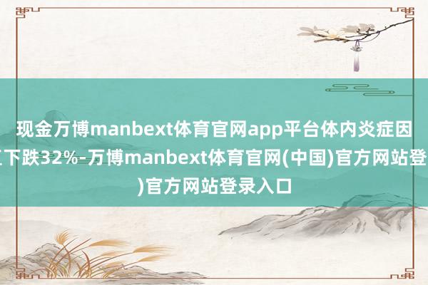 现金万博manbext体育官网app平台体内炎症因子径直下跌32%-万博manbext体育官网(中国)官方网站登录入口