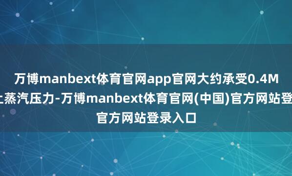 万博manbext体育官网app官网大约承受0.4Mpa以上蒸汽压力-万博manbext体育官网(中国)官方网站登录入口