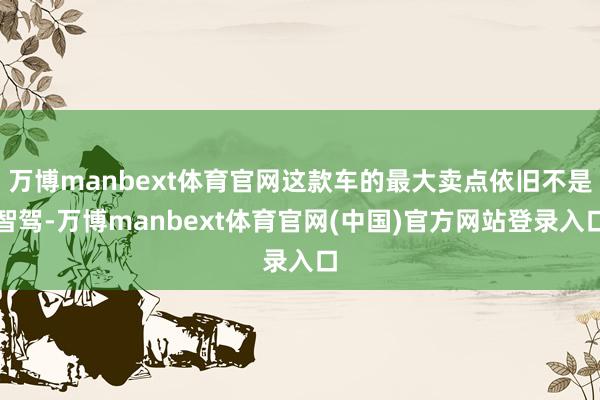 万博manbext体育官网这款车的最大卖点依旧不是智驾-万博manbext体育官网(中国)官方网站登录入口
