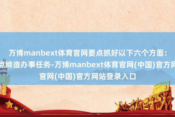 万博manbext体育官网要点抓好以下六个方面：一是聚焦支点缔造办事任务-万博manbext体育官网(中国)官方网站登录入口