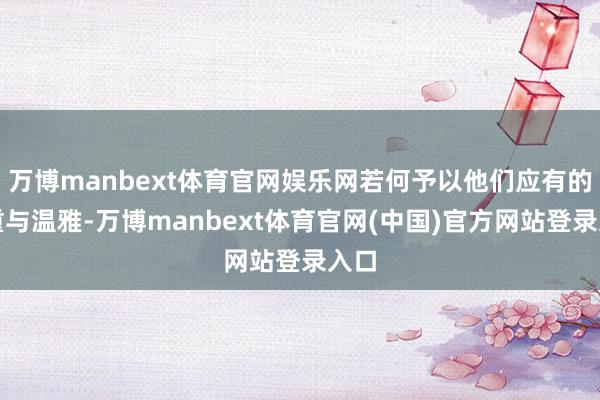 万博manbext体育官网娱乐网若何予以他们应有的尊重与温雅-万博manbext体育官网(中国)官方网站登录入口
