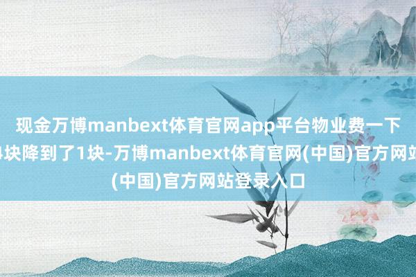 现金万博manbext体育官网app平台物业费一下子从每平4块降到了1块-万博manbext体育官网(中国)官方网站登录入口