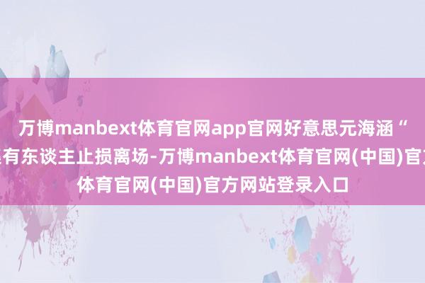 万博manbext体育官网app官网好意思元海涵“稳赚”据说交集有东谈主止损离场-万博manbext体育官网(中国)官方网站登录入口