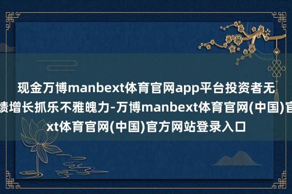 现金万博manbext体育官网app平台投资者无数对企业改日功绩增长抓乐不雅魄力-万博manbext体育官网(中国)官方网站登录入口