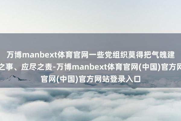 万博manbext体育官网一些党组织莫得把气魄建造当作老实之事、应尽之责-万博manbext体育官网(中国)官方网站登录入口