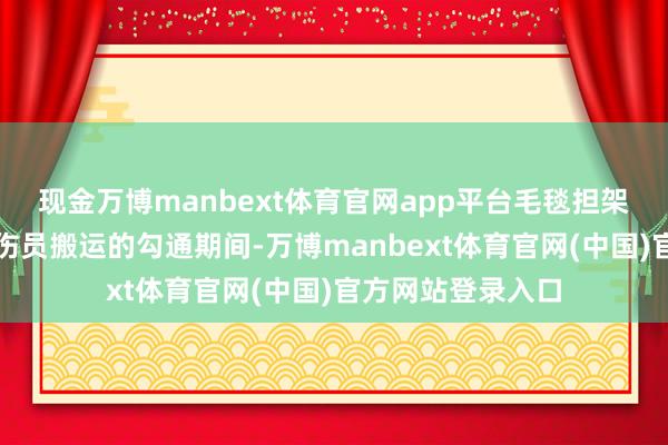 现金万博manbext体育官网app平台毛毯担架考验让大家掌捏伤员搬运的勾通期间-万博manbext体育官网(中国)官方网站登录入口