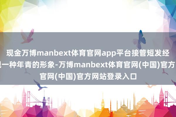 现金万博manbext体育官网app平台接管短发经常是为了展现一种年青的形象-万博manbext体育官网(中国)官方网站登录入口