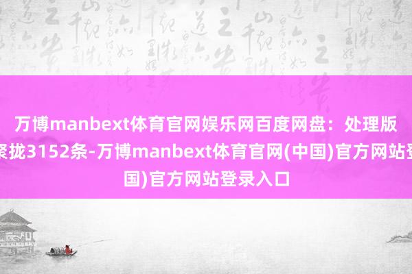 万博manbext体育官网娱乐网　　百度网盘：处理版权投诉聚拢3152条-万博manbext体育官网(中国)官方网站登录入口