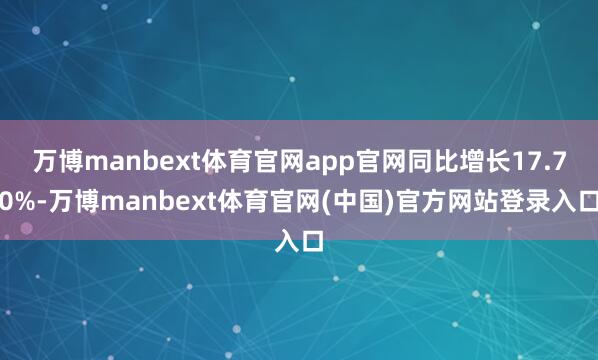 万博manbext体育官网app官网同比增长17.70%-万博manbext体育官网(中国)官方网站登录入口
