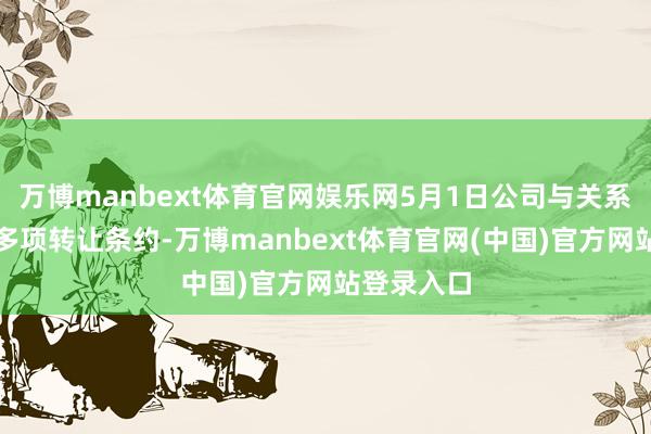 万博manbext体育官网娱乐网5月1日公司与关系买方签订多项转让条约-万博manbext体育官网(中国)官方网站登录入口