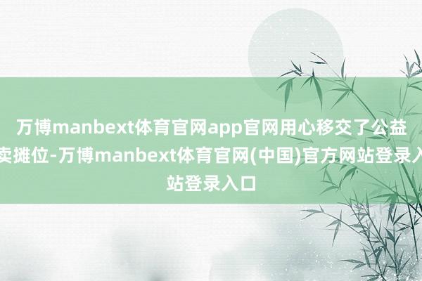 万博manbext体育官网app官网用心移交了公益售卖摊位-万博manbext体育官网(中国)官方网站登录入口