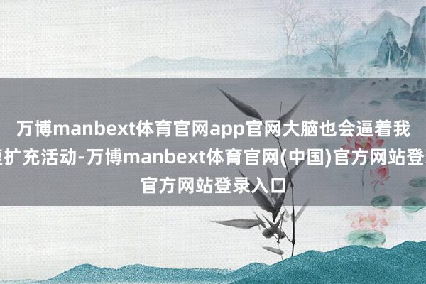 万博manbext体育官网app官网大脑也会逼着我方反复扩充活动-万博manbext体育官网(中国)官方网站登录入口