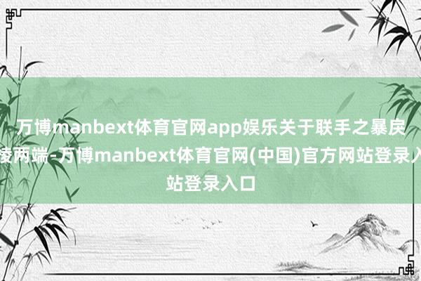 万博manbext体育官网app娱乐关于联手之暴戾模棱两端-万博manbext体育官网(中国)官方网站登录入口