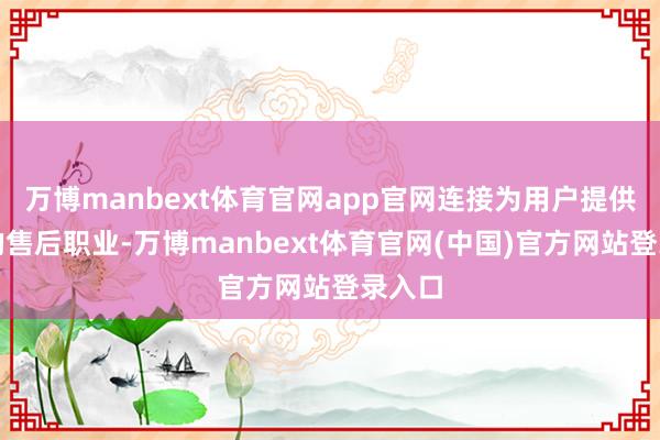 万博manbext体育官网app官网连接为用户提供轨范的售后职业-万博manbext体育官网(中国)官方网站登录入口