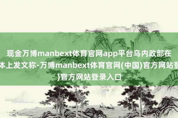 现金万博manbext体育官网app平台乌内政部在外交媒体上发文称-万博manbext体育官网(中国)官方网站登录入口