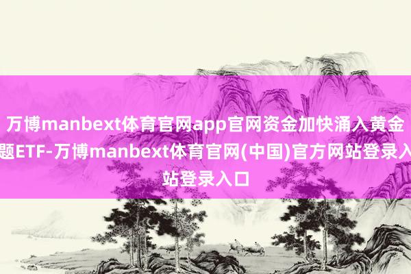 万博manbext体育官网app官网资金加快涌入黄金主题ETF-万博manbext体育官网(中国)官方网站登录入口