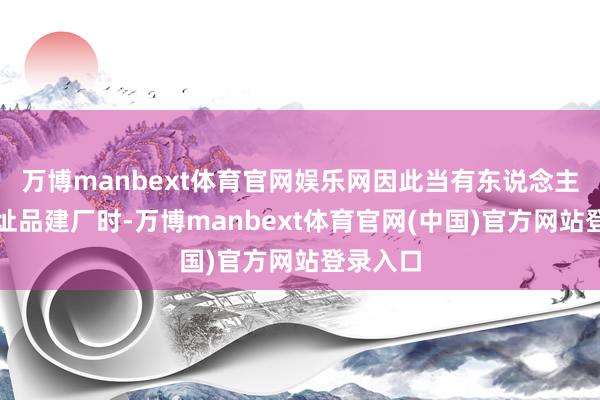 万博manbext体育官网娱乐网因此当有东说念主思出新址品建厂时-万博manbext体育官网(中国)官方网站登录入口