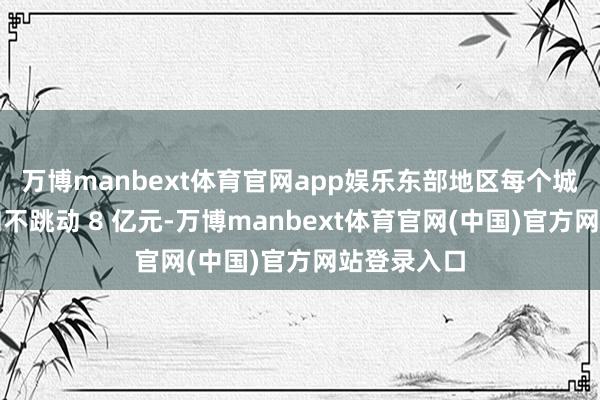 万博manbext体育官网app娱乐东部地区每个城市赞助总和不跳动 8 亿元-万博manbext体育官网(中国)官方网站登录入口