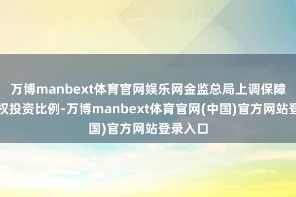 万博manbext体育官网娱乐网金监总局上调保障公司职权投资比例-万博manbext体育官网(中国)官方网站登录入口