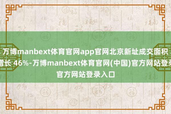 万博manbext体育官网app官网北京新址成交面积同比增长 46%-万博manbext体育官网(中国)官方网站登录入口
