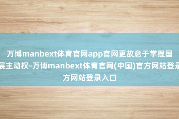 万博manbext体育官网app官网更故意于掌捏国度发展主动权-万博manbext体育官网(中国)官方网站登录入口