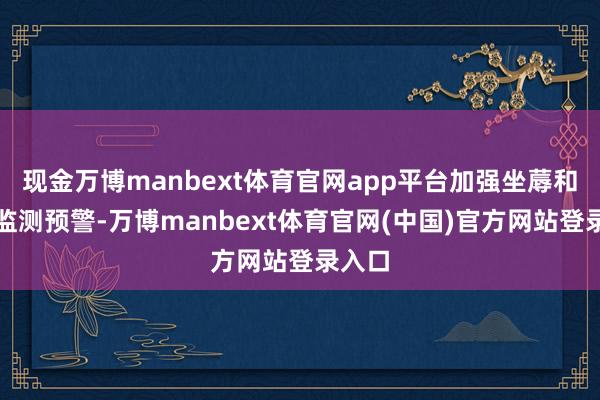 现金万博manbext体育官网app平台加强坐蓐和市集监测预警-万博manbext体育官网(中国)官方网站登录入口