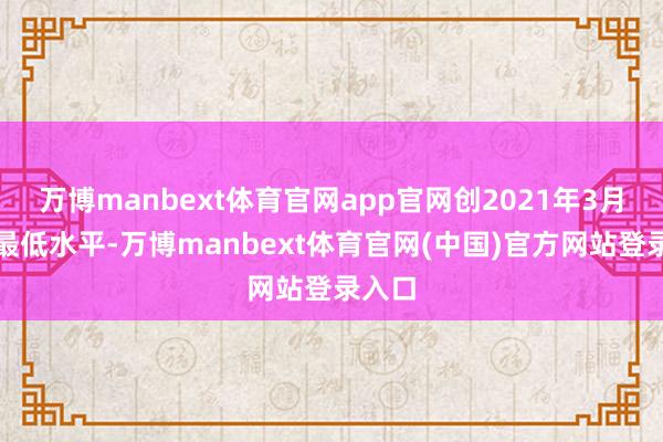 万博manbext体育官网app官网创2021年3月以来最低水平-万博manbext体育官网(中国)官方网站登录入口