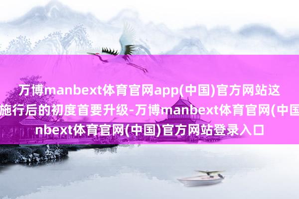 万博manbext体育官网app(中国)官方网站这是现行轨范2013年施行后的初度首要升级-万博manbext体育官网(中国)官方网站登录入口