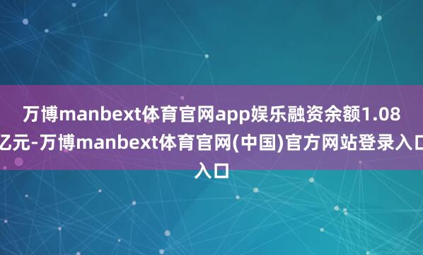万博manbext体育官网app娱乐融资余额1.08亿元-万博manbext体育官网(中国)官方网站登录入口