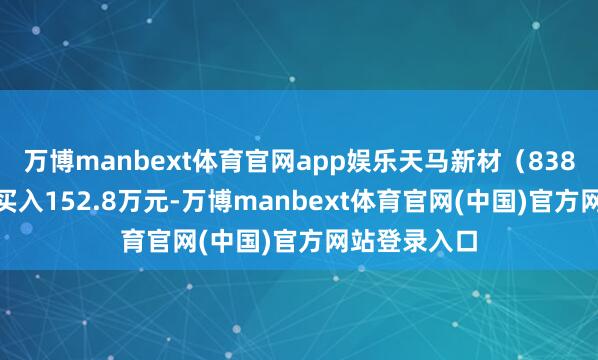 万博manbext体育官网app娱乐天马新材（838971）融资买入152.8万元-万博manbext体育官网(中国)官方网站登录入口