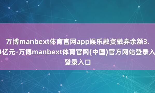 万博manbext体育官网app娱乐融资融券余额3.64亿元-万博manbext体育官网(中国)官方网站登录入口