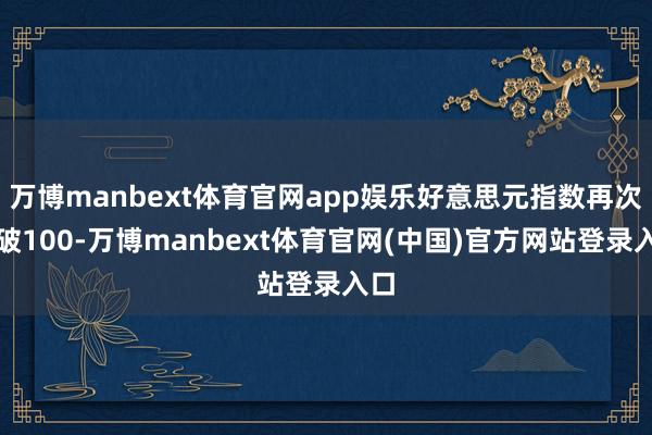 万博manbext体育官网app娱乐好意思元指数再次跌破100-万博manbext体育官网(中国)官方网站登录入口