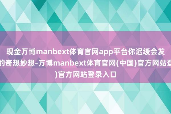 现金万博manbext体育官网app平台你迟缓会发现女孩的奇想妙想-万博manbext体育官网(中国)官方网站登录入口