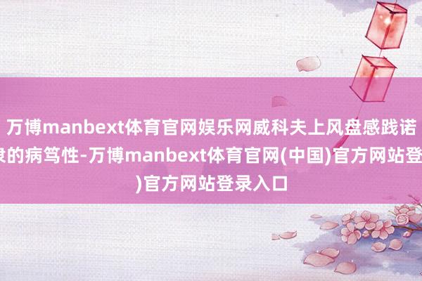 万博manbext体育官网娱乐网威科夫上风盘感践诺室 奴隶的病笃性-万博manbext体育官网(中国)官方网站登录入口