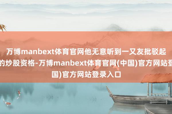 万博manbext体育官网他无意听到一又友批驳起巴菲特的炒股资格-万博manbext体育官网(中国)官方网站登录入口