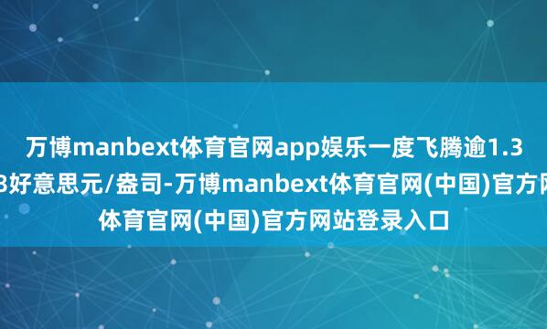 万博manbext体育官网app娱乐一度飞腾逾1.3%至3373.98好意思元/盎司-万博manbext体育官网(中国)官方网站登录入口