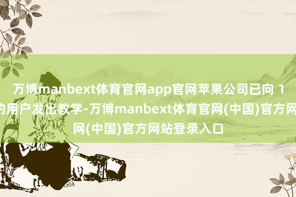 万博manbext体育官网app官网苹果公司已向 100 个国度的用户发出教学-万博manbext体育官网(中国)官方网站登录入口