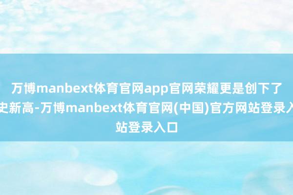 万博manbext体育官网app官网荣耀更是创下了历史新高-万博manbext体育官网(中国)官方网站登录入口