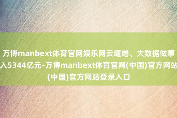 万博manbext体育官网娱乐网云缱绻、大数据做事共已毕收入5344亿元-万博manbext体育官网(中国)官方网站登录入口