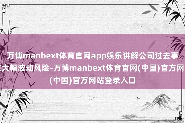 万博manbext体育官网app娱乐讲解公司过去事迹是否存在大幅波动风险-万博manbext体育官网(中国)官方网站登录入口