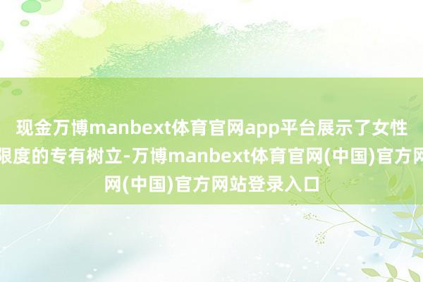 现金万博manbext体育官网app平台展示了女性在视觉艺术限度的专有树立-万博manbext体育官网(中国)官方网站登录入口