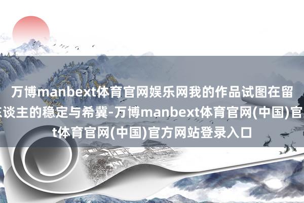 万博manbext体育官网娱乐网我的作品试图在留白处注入现代东谈主的稳定与希冀-万博manbext体育官网(中国)官方网站登录入口