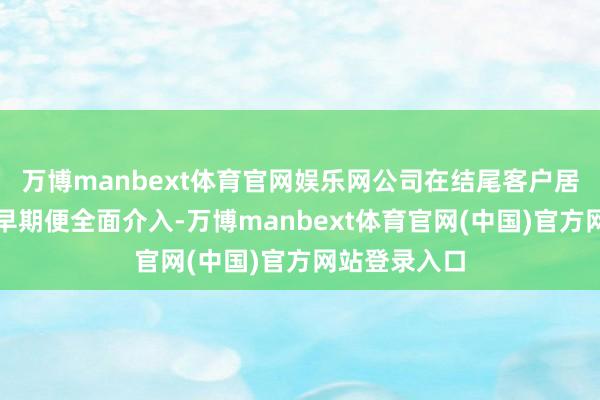 万博manbext体育官网娱乐网公司在结尾客户居品开拓的极早期便全面介入-万博manbext体育官网(中国)官方网站登录入口
